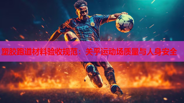 塑胶跑道材料验收规范：关乎运动场质量与人身安全