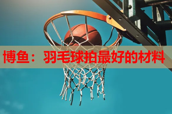 羽毛球拍最好的材料