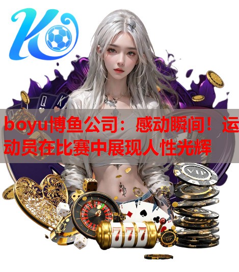 感动瞬间！运动员在比赛中展现人性光辉