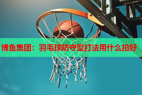 羽毛球防守型打法用什么拍好