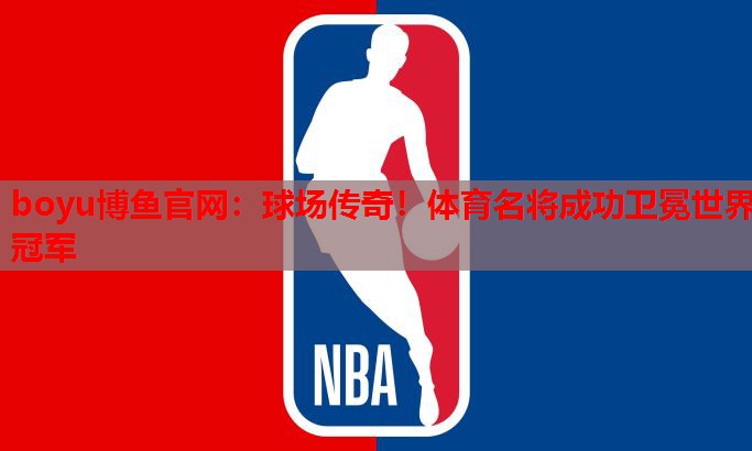 球场传奇！体育名将成功卫冕世界冠军