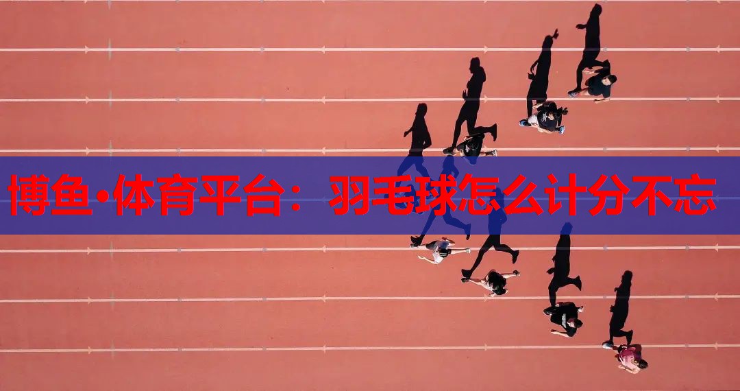 羽毛球怎么计分不忘