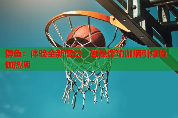 体验全新感觉，磁悬浮瑜伽墙引爆瑜伽热潮