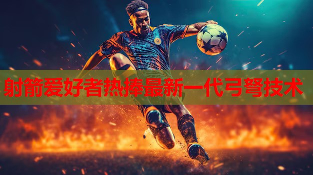 射箭爱好者热捧最新一代弓弩技术