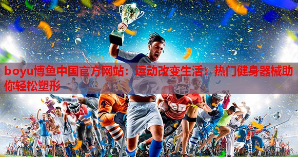 运动改变生活：热门健身器械助你轻松塑形