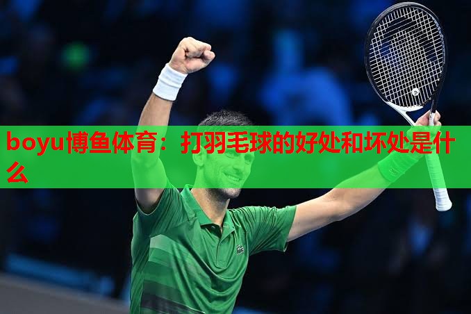 打羽毛球的好处和坏处是什么