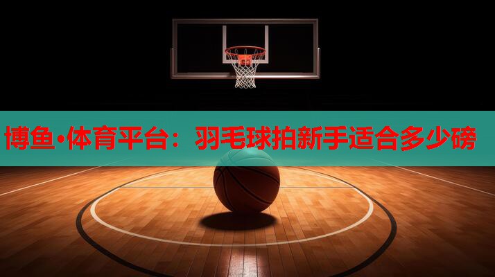 羽毛球拍新手适合多少磅