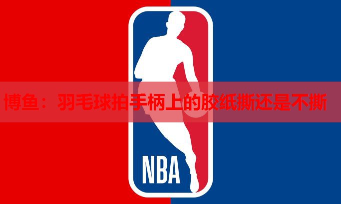 羽毛球拍手柄上的胶纸撕还是不撕