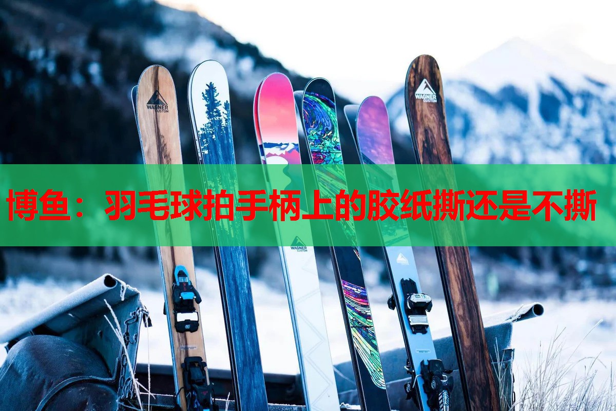 羽毛球拍手柄上的胶纸撕还是不撕