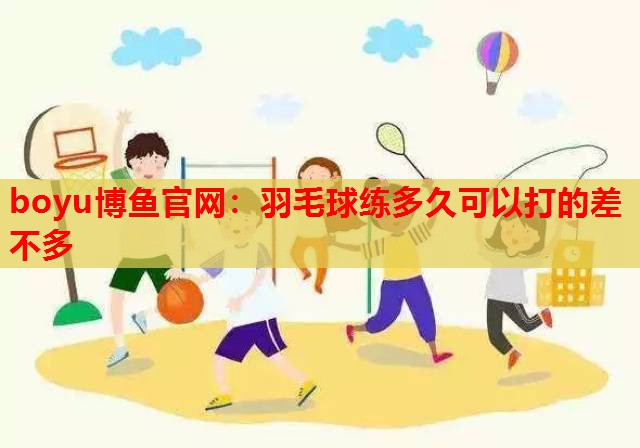 羽毛球练多久可以打的差不多