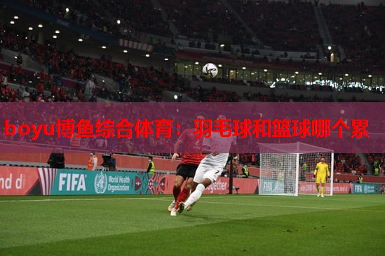 羽毛球和篮球哪个累