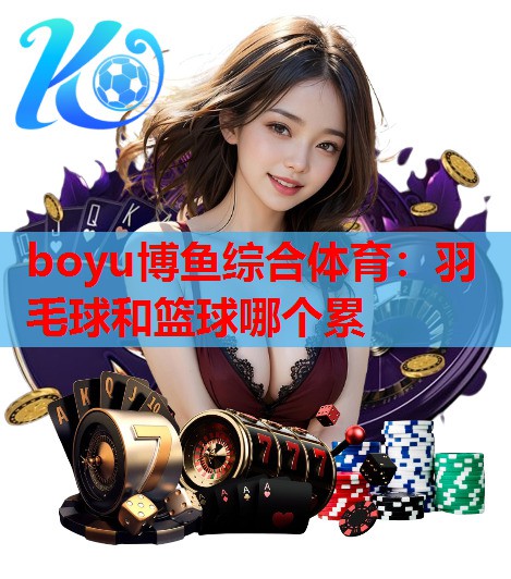 羽毛球和篮球哪个累