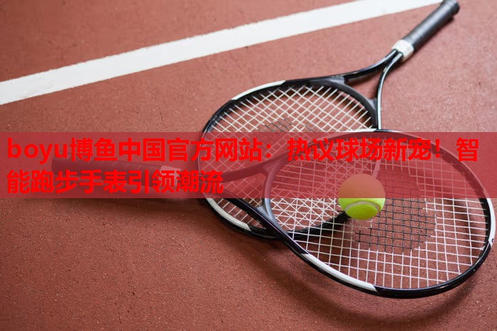 热议球场新宠！智能跑步手表引领潮流